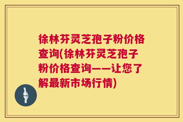 徐林芬灵芝孢子粉价格查询(徐林芬灵芝孢子粉价格查询——让您了解新市场行情) 徐林芬灵芝孢子粉价格查询(徐林芬灵芝孢子粉价格查询——让您了解新市场行情)