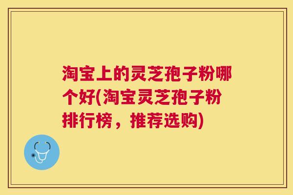 淘宝上的灵芝孢子粉哪个好(淘宝灵芝孢子粉排行榜，推荐选购)