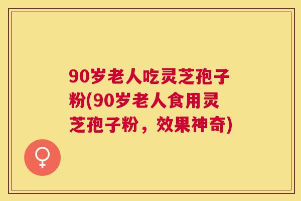 90岁老人吃灵芝孢子粉(90岁老人食用灵芝孢子粉,效果神奇) 90岁老人吃灵芝孢子粉(90岁老人食用灵芝孢子粉,效果神奇)