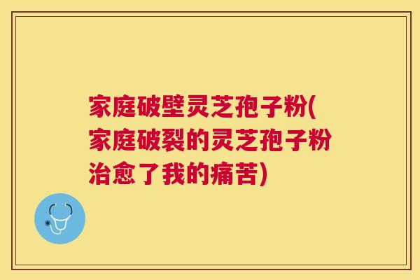 家庭破壁灵芝孢子粉(家庭破裂的灵芝孢子粉愈了我的痛苦) 家庭破壁灵芝孢子粉(家庭破裂的灵芝孢子粉愈了我的痛苦)