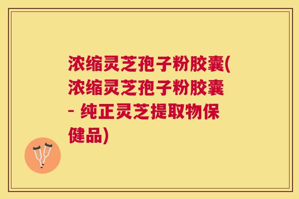 浓缩灵芝孢子粉胶囊(浓缩灵芝孢子粉胶囊 - 纯正灵芝提取物保健品) 浓缩灵芝孢子粉胶囊(浓缩灵芝孢子粉胶囊 - 纯正灵芝提取物保健品)