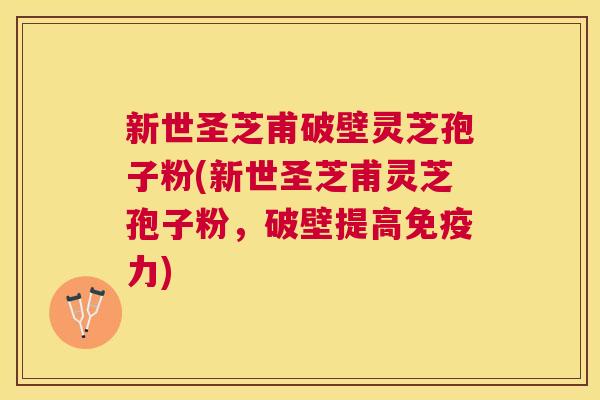 新世圣芝甫破壁灵芝孢子粉(新世圣芝甫灵芝孢子粉,破壁提高免疫力) 新世圣芝甫破壁灵芝孢子粉(新世圣芝甫灵芝孢子粉,破壁提高免疫力)