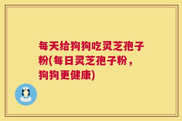 每天给狗狗吃灵芝孢子粉(每日灵芝孢子粉,狗狗更健康) 每天给狗狗吃灵芝孢子粉(每日灵芝孢子粉,狗狗更健康)