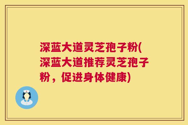 深蓝大道灵芝孢子粉(深蓝大道推荐灵芝孢子粉,促进身体健康) 深蓝大道灵芝孢子粉(深蓝大道推荐灵芝孢子粉,促进身体健康)