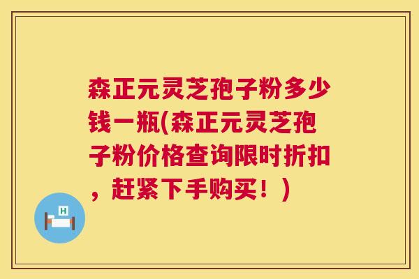 森正元灵芝孢子粉多少钱一瓶(森正元灵芝孢子粉价格查询限时折扣,赶紧下手购买!) 森正元灵芝孢子粉多少钱一瓶(森正元灵芝孢子粉价格查询限时折扣,赶紧下手购买!)