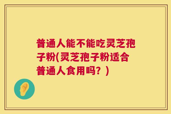 普通人能不能吃灵芝孢子粉(灵芝孢子粉适合普通人食用吗？)
