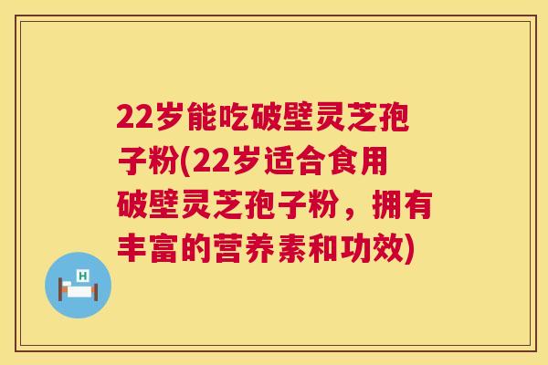 22岁能吃破壁灵芝孢子粉(22岁适合食用破壁灵芝孢子粉，拥有丰富的营养素和功效)