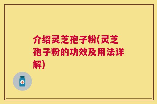 介绍灵芝孢子粉(灵芝孢子粉的功效及用法详解) 介绍灵芝孢子粉(灵芝孢子粉的功效及用法详解)
