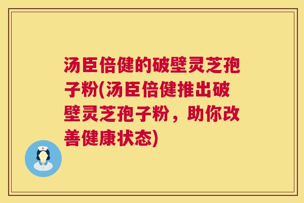 汤臣倍健的破壁灵芝孢子粉(汤臣倍健推出破壁灵芝孢子粉,助你改善健康状态) 汤臣倍健的破壁灵芝孢子粉(汤臣倍健推出破壁灵芝孢子粉,助你改善健康状态)