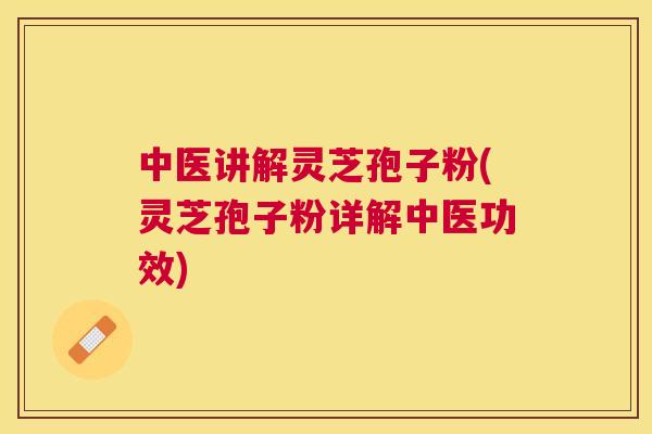 中医讲解灵芝孢子粉(灵芝孢子粉详解中医功效)