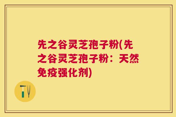 先之谷灵芝孢子粉(先之谷灵芝孢子粉：天然免疫强化剂)
