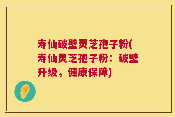 寿仙破壁灵芝孢子粉(寿仙灵芝孢子粉:破壁升级,健康保障) 寿仙破壁灵芝孢子粉(寿仙灵芝孢子粉:破壁升级,健康保障)