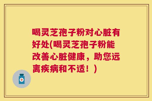 喝灵芝孢子粉对有好处(喝灵芝孢子粉能改善健康，助您远离和不适！)