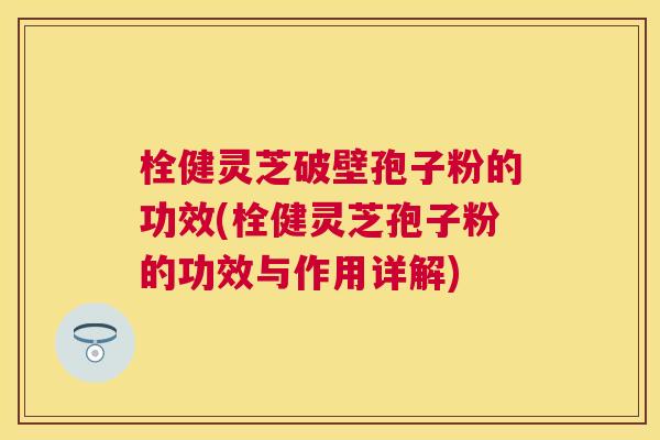 栓健灵芝破壁孢子粉的功效(栓健灵芝孢子粉的功效与作用详解) 栓健灵芝破壁孢子粉的功效(栓健灵芝孢子粉的功效与作用详解)