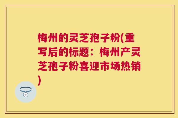 梅州的灵芝孢子粉(重写后的标题:梅州产灵芝孢子粉喜迎市场热销) 梅州的灵芝孢子粉(重写后的标题:梅州产灵芝孢子粉喜迎市场热销)