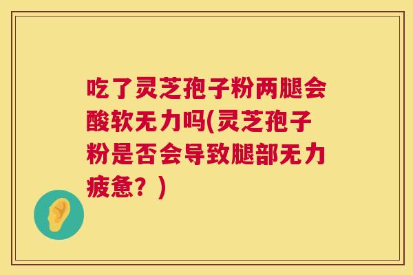 吃了灵芝孢子粉两腿会酸软无力吗(灵芝孢子粉是否会导致腿部无力疲惫？)