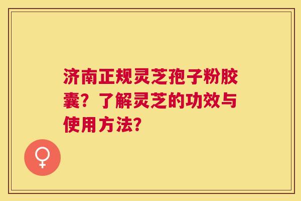 济南正规灵芝孢子粉胶囊?了解灵芝的功效与使用方法? 济南正规灵芝孢子粉胶囊?了解灵芝的功效与使用方法?