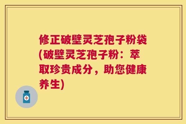修正破壁灵芝孢子粉袋(破壁灵芝孢子粉:萃取珍贵成分,助您健康养生) 修正破壁灵芝孢子粉袋(破壁灵芝孢子粉:萃取珍贵成分,助您健康养生)