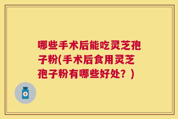 哪些手术后能吃灵芝孢子粉(手术后食用灵芝孢子粉有哪些好处？)
