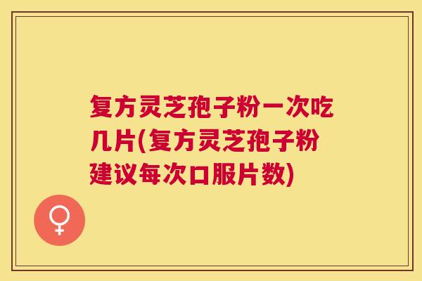 复方灵芝孢子粉一次吃几片(复方灵芝孢子粉建议每次口服片数) 复方灵芝孢子粉一次吃几片(复方灵芝孢子粉建议每次口服片数)