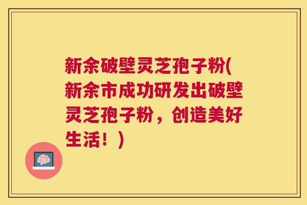 新余破壁灵芝孢子粉(新余市成功研发出破壁灵芝孢子粉,创造美好生活!) 新余破壁灵芝孢子粉(新余市成功研发出破壁灵芝孢子粉,创造美好生活!)