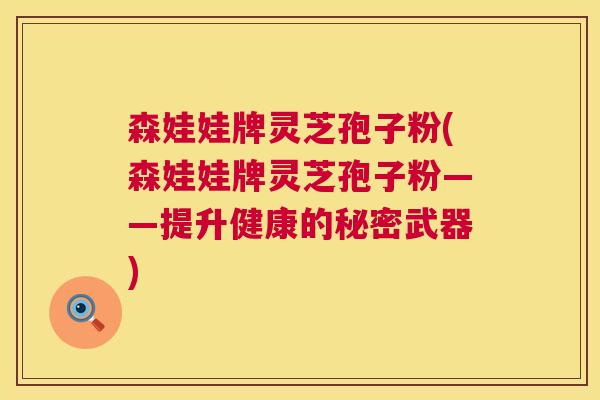 森娃娃牌灵芝孢子粉(森娃娃牌灵芝孢子粉——提升健康的秘密武器)