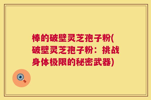 棒的破壁灵芝孢子粉(破壁灵芝孢子粉：挑战身体极限的秘密武器)