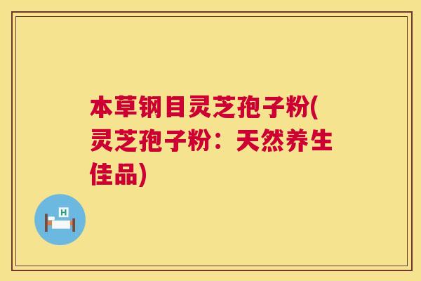 本草钢目灵芝孢子粉(灵芝孢子粉:天然养生佳品) 本草钢目灵芝孢子粉(灵芝孢子粉:天然养生佳品)