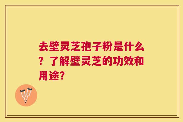 去壁灵芝孢子粉是什么?了解壁灵芝的功效和用途? 去壁灵芝孢子粉是什么?了解壁灵芝的功效和用途?