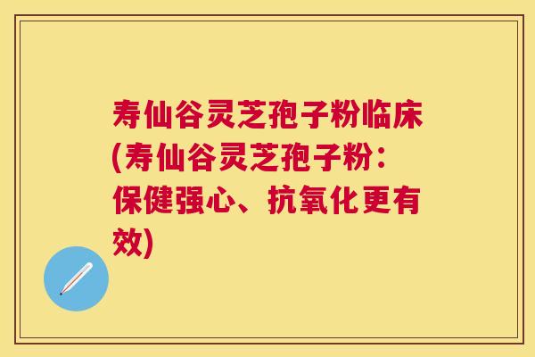 寿仙谷灵芝孢子粉临床(寿仙谷灵芝孢子粉:保健强心、更有效) 寿仙谷灵芝孢子粉临床(寿仙谷灵芝孢子粉:保健强心、更有效)