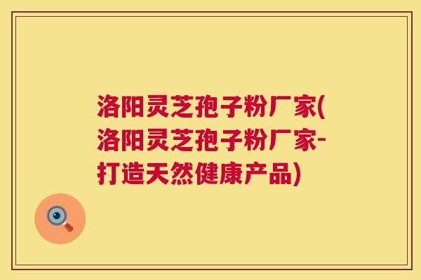 洛阳灵芝孢子粉厂家(洛阳灵芝孢子粉厂家-打造天然健康产品) 洛阳灵芝孢子粉厂家(洛阳灵芝孢子粉厂家-打造天然健康产品)