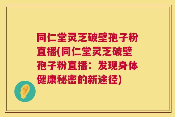 同仁堂灵芝破壁孢子粉直播(同仁堂灵芝破壁孢子粉直播:发现身体健康秘密的新途径) 同仁堂灵芝破壁孢子粉直播(同仁堂灵芝破壁孢子粉直播:发现身体健康秘密的新途径)