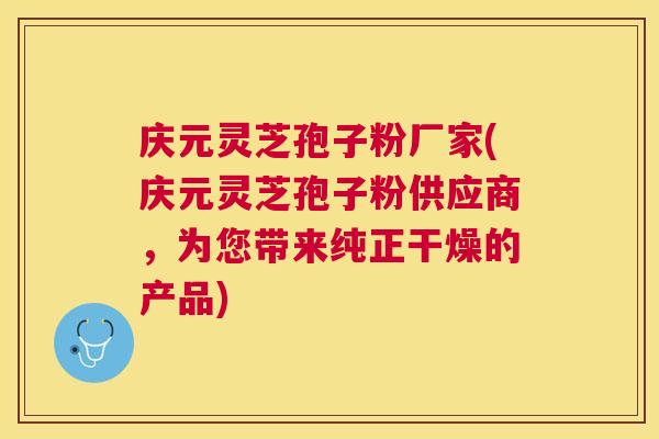 庆元灵芝孢子粉厂家(庆元灵芝孢子粉供应商，为您带来纯正干燥的产品)