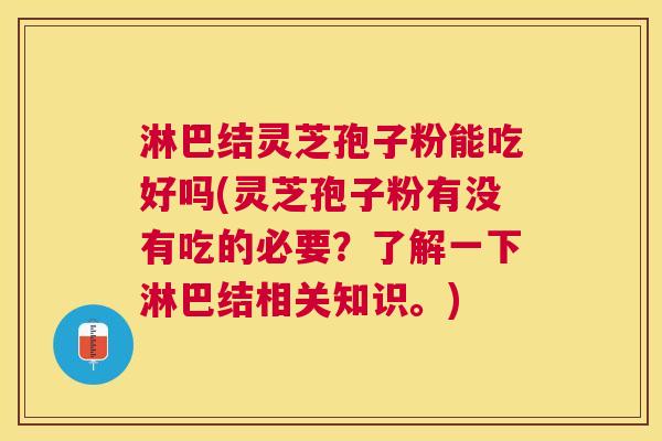 淋巴结灵芝孢子粉能吃好吗(灵芝孢子粉有没有吃的必要？了解一下淋巴结相关知识。)