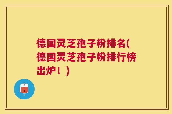 德国灵芝孢子粉排名(德国灵芝孢子粉排行榜出炉！)