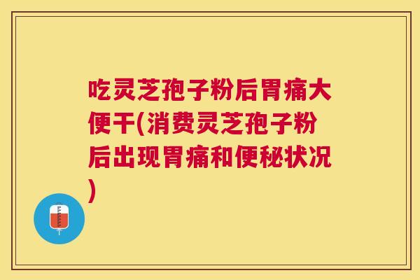 吃灵芝孢子粉后胃痛大便干(消费灵芝孢子粉后出现胃痛和状况)