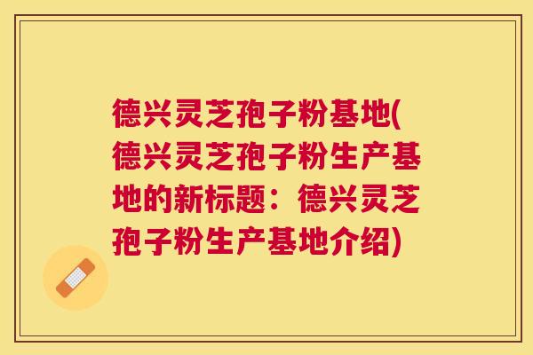 德兴灵芝孢子粉基地(德兴灵芝孢子粉生产基地的新标题：德兴灵芝孢子粉生产基地介绍)