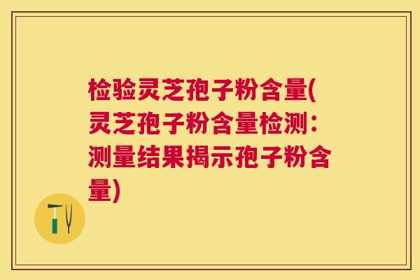 检验灵芝孢子粉含量(灵芝孢子粉含量检测:测量结果揭示孢子粉含量) 检验灵芝孢子粉含量(灵芝孢子粉含量检测:测量结果揭示孢子粉含量)