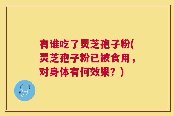 有谁吃了灵芝孢子粉(灵芝孢子粉已被食用,对身体有何效果?) 有谁吃了灵芝孢子粉(灵芝孢子粉已被食用,对身体有何效果?)