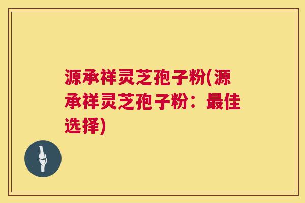 源承祥灵芝孢子粉(源承祥灵芝孢子粉:佳选择) 源承祥灵芝孢子粉(源承祥灵芝孢子粉:佳选择)