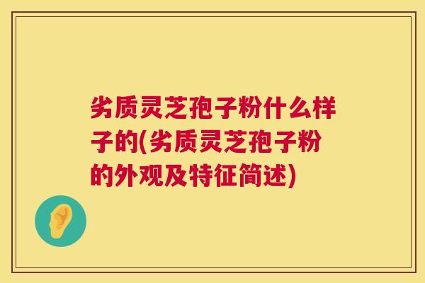劣质灵芝孢子粉什么样子的(劣质灵芝孢子粉的外观及特征简述)