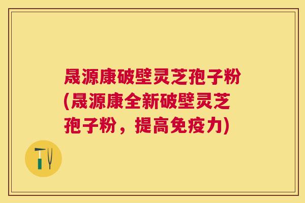 晟源康破壁灵芝孢子粉(晟源康全新破壁灵芝孢子粉，提高免疫力)