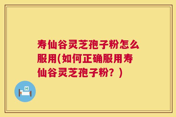 寿仙谷灵芝孢子粉怎么服用(如何正确服用寿仙谷灵芝孢子粉?) 寿仙谷灵芝孢子粉怎么服用(如何正确服用寿仙谷灵芝孢子粉?)