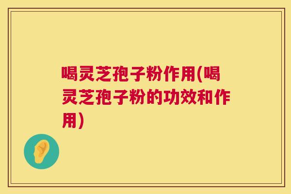 喝灵芝孢子粉作用(喝灵芝孢子粉的功效和作用) 喝灵芝孢子粉作用(喝灵芝孢子粉的功效和作用)