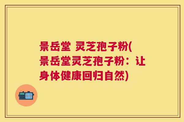 景岳堂 灵芝孢子粉(景岳堂灵芝孢子粉:让身体健康回归自然) 景岳堂 灵芝孢子粉(景岳堂灵芝孢子粉:让身体健康回归自然)