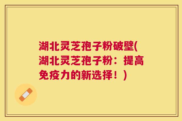 湖北灵芝孢子粉破壁(湖北灵芝孢子粉:提高免疫力的新选择!) 湖北灵芝孢子粉破壁(湖北灵芝孢子粉:提高免疫力的新选择!)