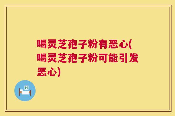 喝灵芝孢子粉有恶心(喝灵芝孢子粉可能引发恶心) 喝灵芝孢子粉有恶心(喝灵芝孢子粉可能引发恶心)
