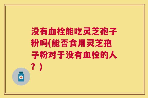 没有能吃灵芝孢子粉吗(能否食用灵芝孢子粉对于没有的人?) 没有能吃灵芝孢子粉吗(能否食用灵芝孢子粉对于没有的人?)