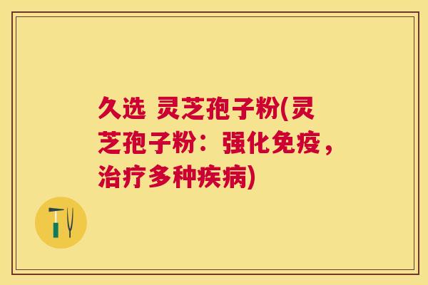 久选 灵芝孢子粉(灵芝孢子粉:强化免疫,多种) 久选 灵芝孢子粉(灵芝孢子粉:强化免疫,多种)