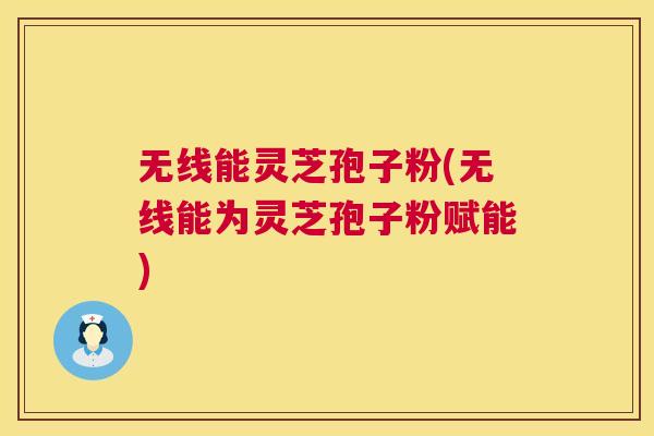 无线能灵芝孢子粉(无线能为灵芝孢子粉赋能)